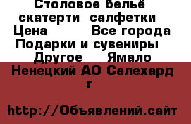 Столовое бельё, скатерти, салфетки › Цена ­ 100 - Все города Подарки и сувениры » Другое   . Ямало-Ненецкий АО,Салехард г.